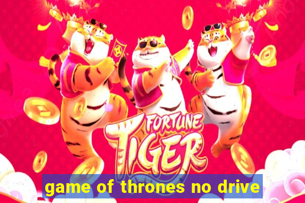 game of thrones no drive